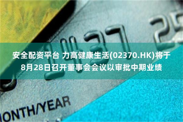 安全配资平台 力高健康生活(02370.HK)将于8月28日召开董事会会议以审批中期业绩