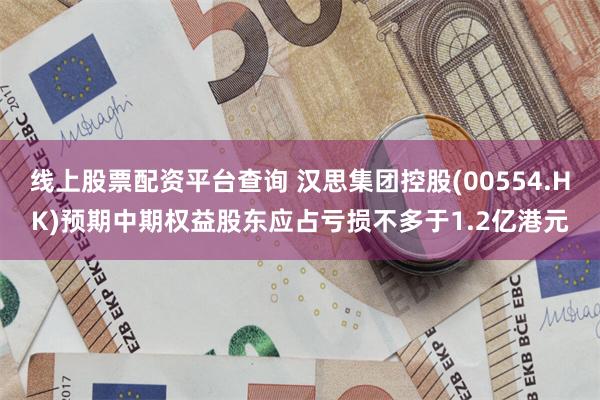 线上股票配资平台查询 汉思集团控股(00554.HK)预期中期权益股东应占亏损不多于1.2亿港元