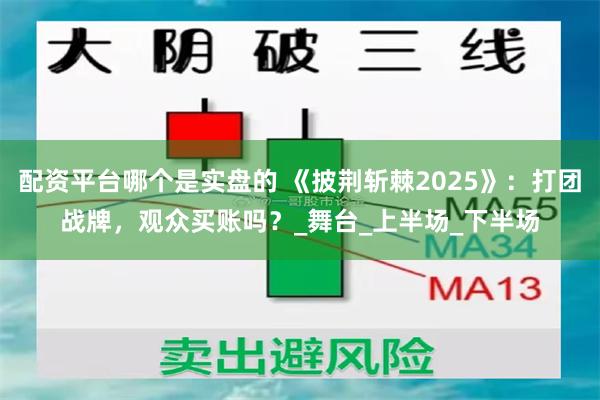 配资平台哪个是实盘的 《披荆斩棘2025》：打团战牌，观众买账吗？_舞台_上半场_下半场