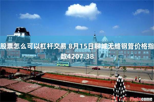 股票怎么可以杠杆交易 8月15日聊城无缝钢管价格指数4207.38