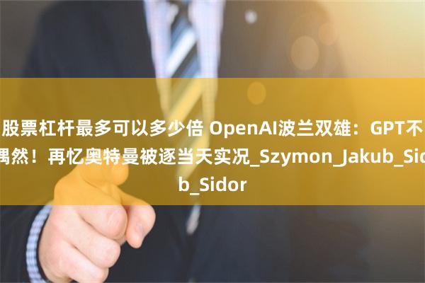 股票杠杆最多可以多少倍 OpenAI波兰双雄：GPT不是偶然！再忆奥特曼被逐当天实况_Szymon_Jakub_Sidor