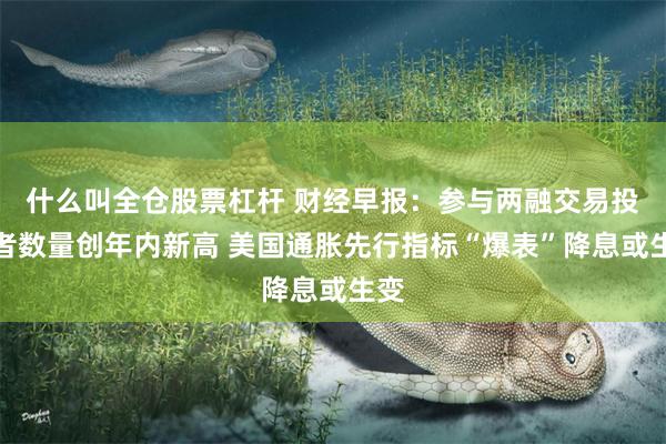 什么叫全仓股票杠杆 财经早报：参与两融交易投资者数量创年内新高 美国通胀先行指标“爆表”降息或生变