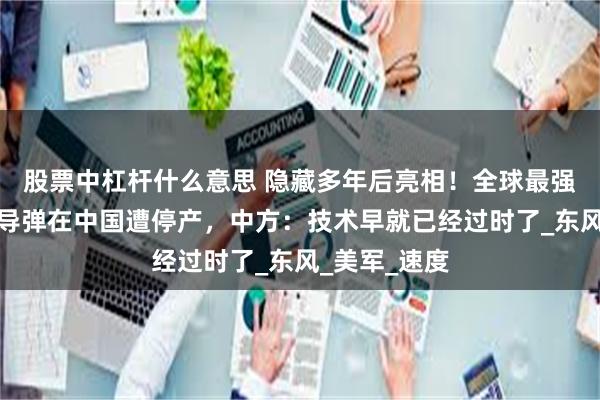 股票中杠杆什么意思 隐藏多年后亮相！全球最强超音速巡航导弹在中国遭停产，中方：技术早就已经过时了_东风_美军_速度