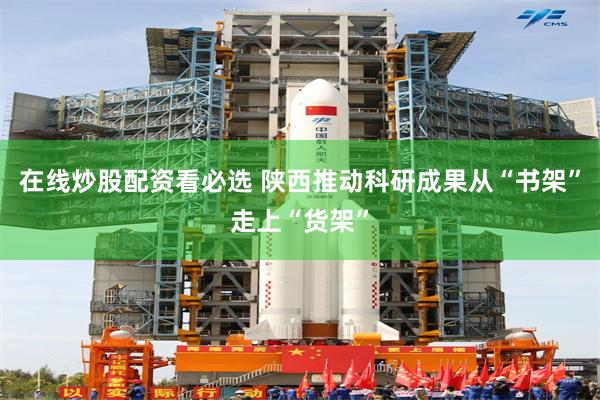 在线炒股配资看必选 陕西推动科研成果从“书架”走上“货架”