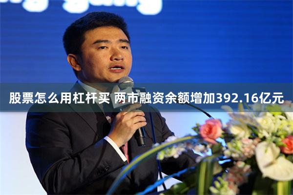 股票怎么用杠杆买 两市融资余额增加392.16亿元