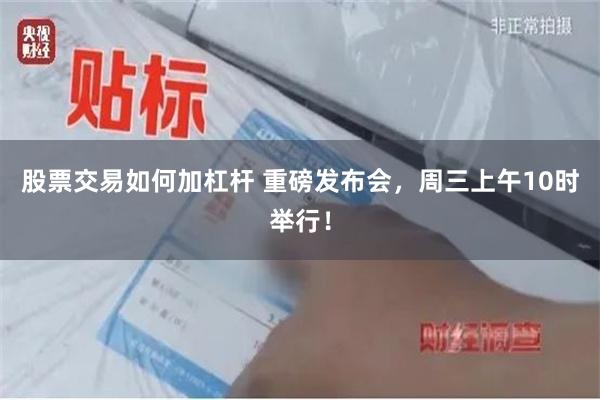 股票交易如何加杠杆 重磅发布会，周三上午10时举行！
