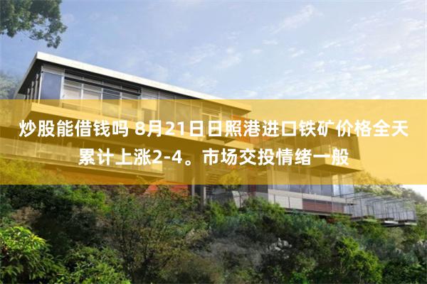 炒股能借钱吗 8月21日日照港进口铁矿价格全天累计上涨2-4。市场交投情绪一般
