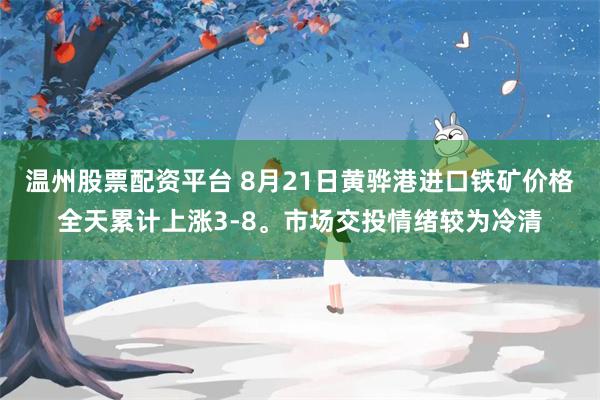 温州股票配资平台 8月21日黄骅港进口铁矿价格全天累计上涨3-8。市场交投情绪较为冷清
