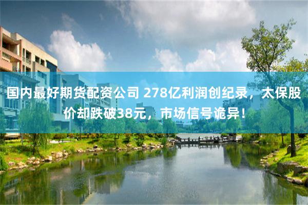 国内最好期货配资公司 278亿利润创纪录，太保股价却跌破38元，市场信号诡异！