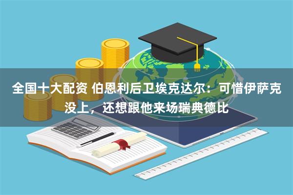 全国十大配资 伯恩利后卫埃克达尔：可惜伊萨克没上，还想跟他来场瑞典德比