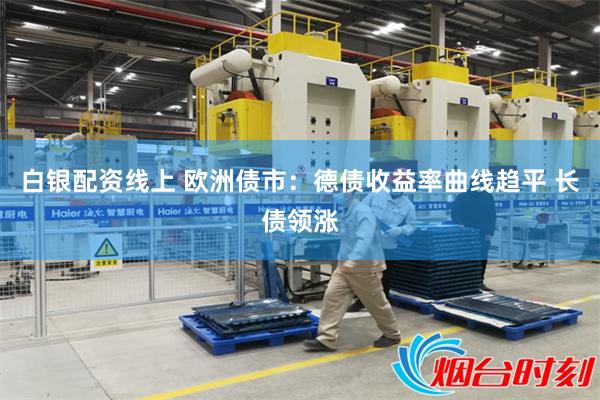 白银配资线上 欧洲债市：德债收益率曲线趋平 长债领涨