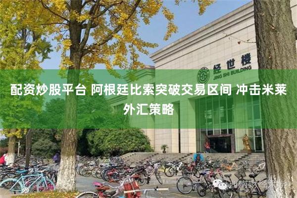 配资炒股平台 阿根廷比索突破交易区间 冲击米莱外汇策略