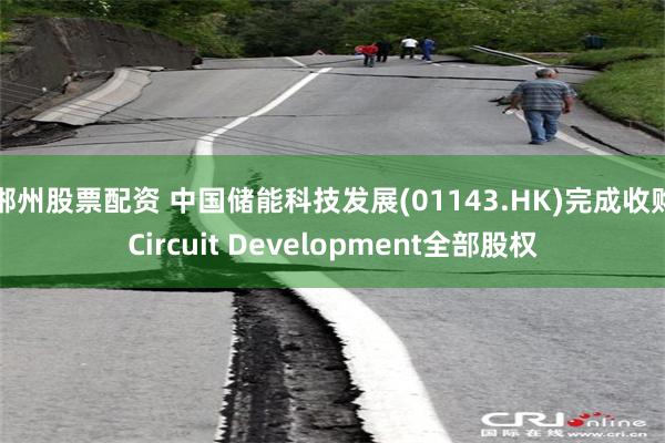 郴州股票配资 中国储能科技发展(01143.HK)完成收购Circuit Development全部股权