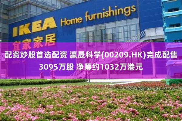 配资炒股首选配资 瀛晟科学(00209.HK)完成配售3095万股 净筹约1032万港元