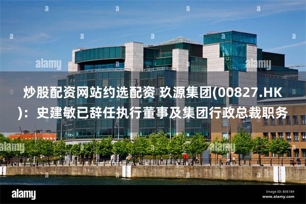炒股配资网站约选配资 玖源集团(00827.HK)：史建敏已辞任执行董事及集团行政总裁职务