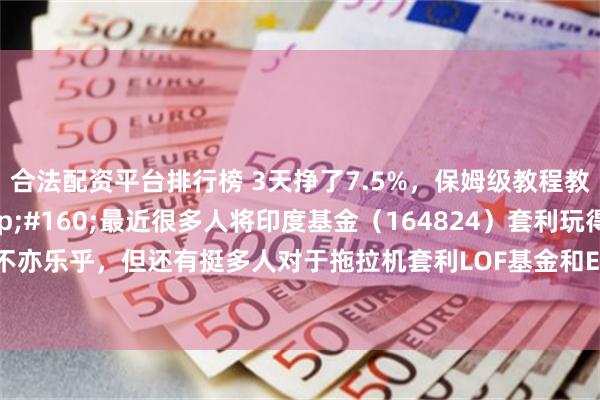 合法配资平台排行榜 3天挣了7.5%，保姆级教程教你如何低风险套利 最近很多人将印度基金（164824）套利玩得不亦乐乎，但还有挺多人对于拖拉机套利LOF基金和ETF基金并不了解详细的操作...