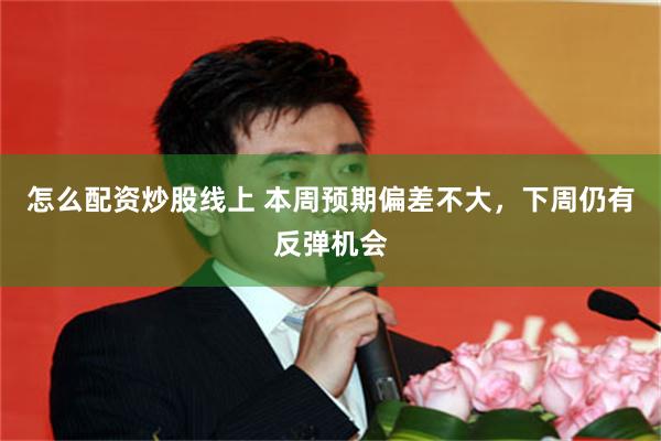 怎么配资炒股线上 本周预期偏差不大，下周仍有反弹机会
