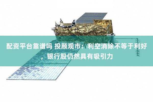 配资平台靠谱吗 投顾观市:利空消除不等于利好,银行股仍然具有吸引力