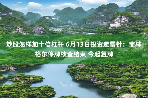 炒股怎样加十倍杠杆 6月13日投资避雷针：菲林格尔停牌核查结束 今起复牌