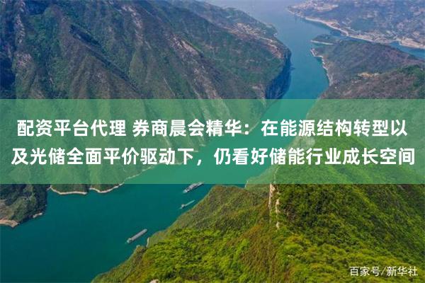 配资平台代理 券商晨会精华：在能源结构转型以及光储全面平价驱动下，仍看好储能行业成长空间