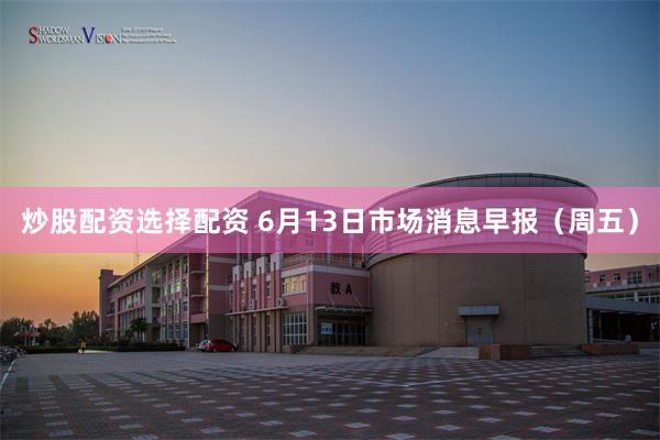 炒股配资选择配资 6月13日市场消息早报（周五）