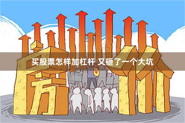 买股票怎样加杠杆 又砸了一个大坑