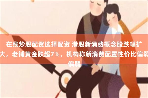 在线炒股配资选择配资 港股新消费概念股跌幅扩大，老铺黄金跌超7%，机构称新消费配置性价比偏弱