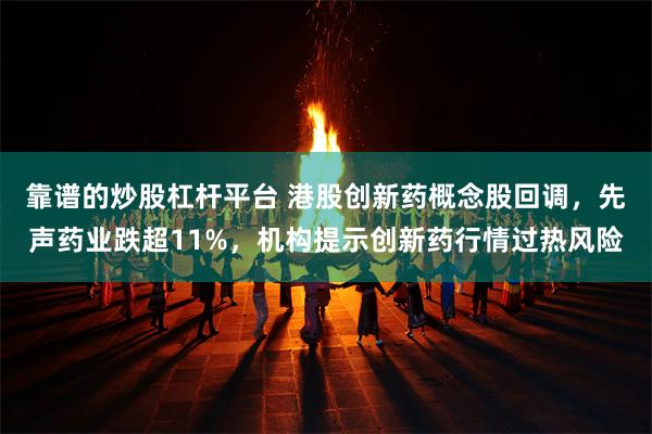 靠谱的炒股杠杆平台 港股创新药概念股回调，先声药业跌超11%，机构提示创新药行情过热风险