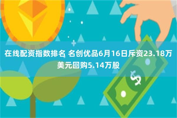 在线配资指数排名 名创优品6月16日斥资23.18万美元回购5.14万股