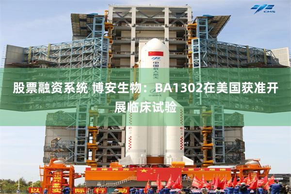 股票融资系统 博安生物：BA1302在美国获准开展临床试验