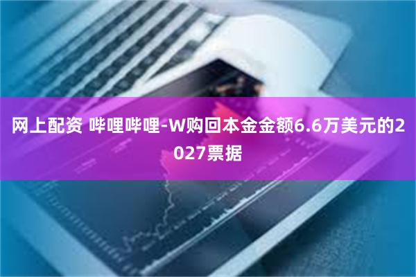 网上配资 哔哩哔哩-W购回本金金额6.6万美元的2027票据