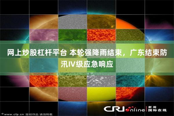 网上炒股杠杆平台 本轮强降雨结束，广东结束防汛Ⅳ级应急响应