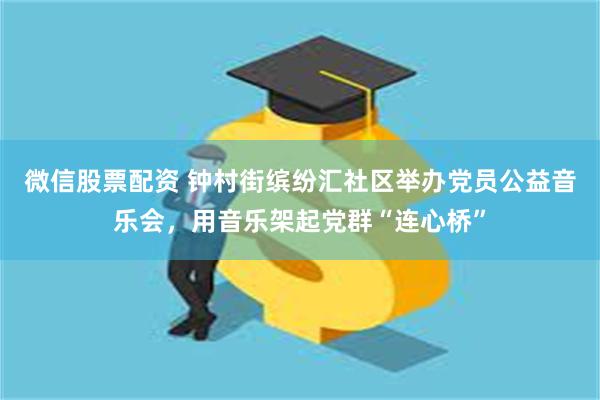微信股票配资 钟村街缤纷汇社区举办党员公益音乐会,用音乐架起党群“连心桥”