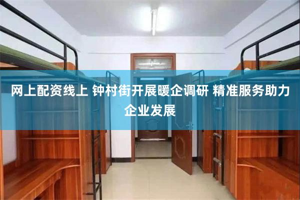 网上配资线上 钟村街开展暖企调研 精准服务助力企业发展