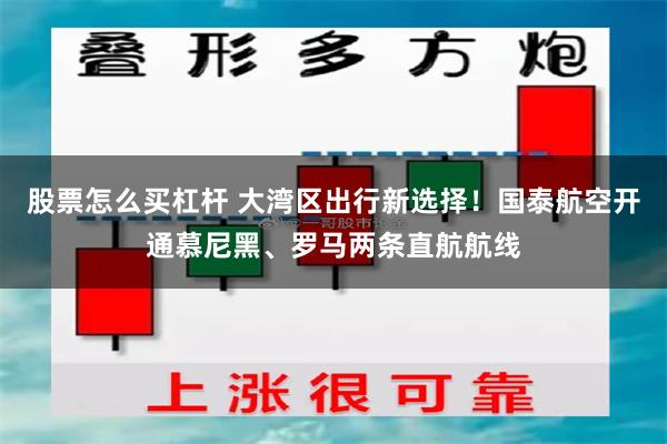 股票怎么买杠杆 大湾区出行新选择！国泰航空开通慕尼黑、罗马两条直航航线