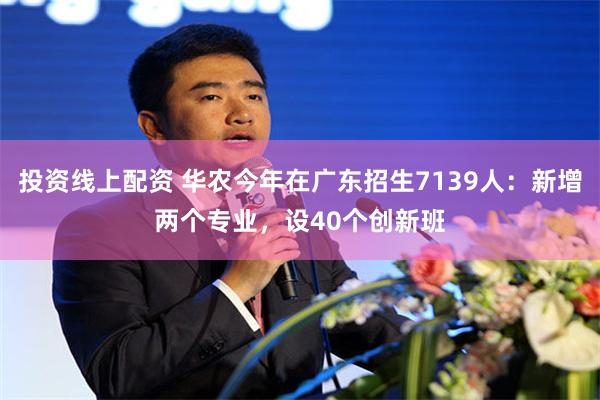 投资线上配资 华农今年在广东招生7139人：新增两个专业，设40个创新班