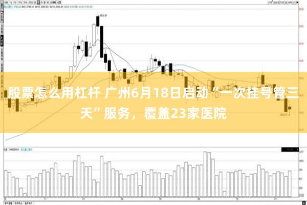 股票怎么用杠杆 广州6月18日启动“一次挂号管三天”服务，覆盖23家医院