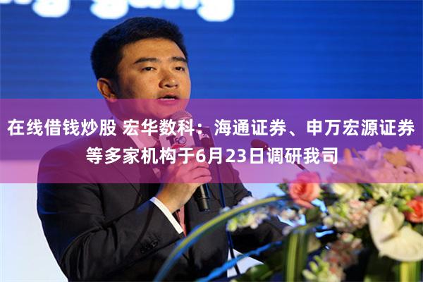 在线借钱炒股 宏华数科：海通证券、申万宏源证券等多家机构于6月23日调研我司