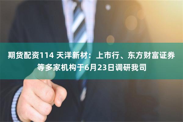 期货配资114 天洋新材：上市行、东方财富证券等多家机构于6月23日调研我司