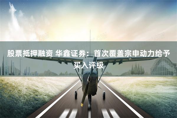 股票抵押融资 华鑫证券：首次覆盖宗申动力给予买入评级