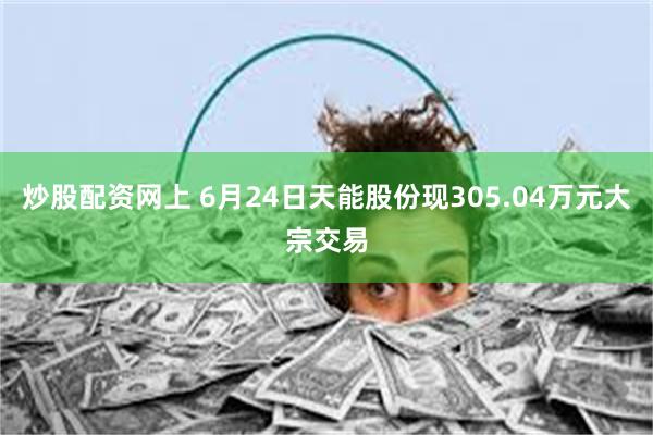 炒股配资网上 6月24日天能股份现305.04万元大宗交易