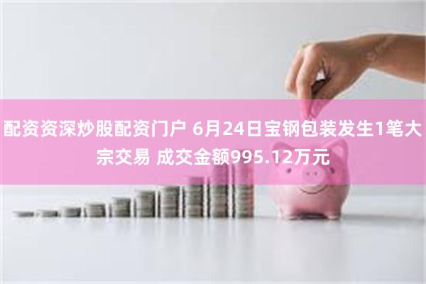 配资资深炒股配资门户 6月24日宝钢包装发生1笔大宗交易 成交金额995.12万元