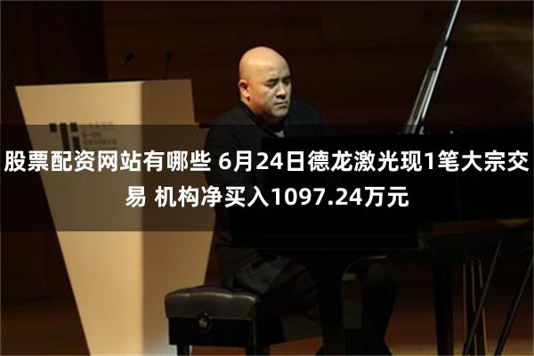 股票配资网站有哪些 6月24日德龙激光现1笔大宗交易 机构净买入1097.24万元