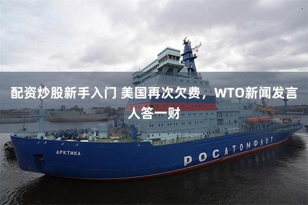 配资炒股新手入门 美国再次欠费，WTO新闻发言人答一财