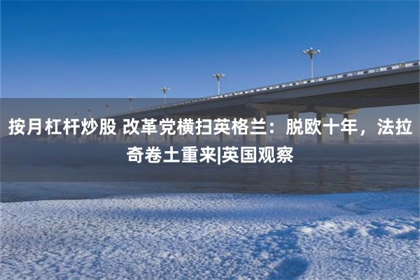 按月杠杆炒股 改革党横扫英格兰：脱欧十年，法拉奇卷土重来|英国观察
