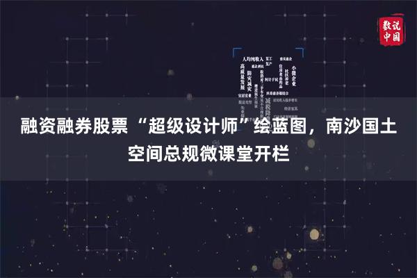 融资融券股票 “超级设计师”绘蓝图，南沙国土空间总规微课堂开栏
