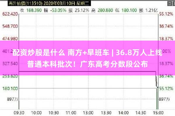 配资炒股是什么 南方+早班车 | 36.8万人上线普通本科批次！广东高考分数段公布