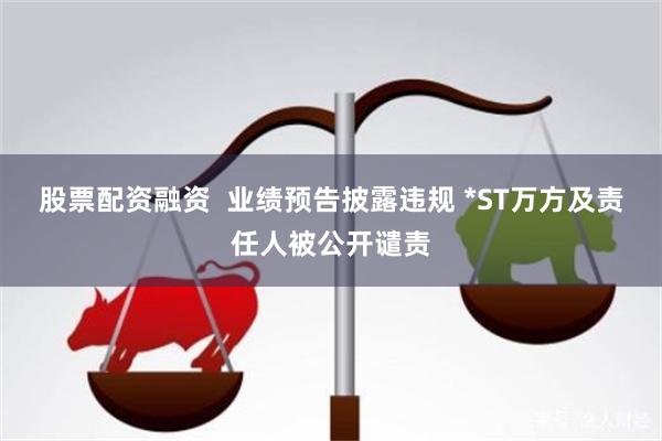 股票配资融资 业绩预告披露违规 *ST万方及责任人被公开谴责