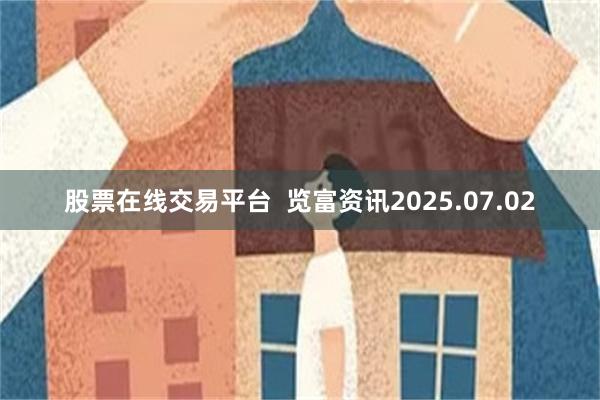 股票在线交易平台  览富资讯2025.07.02