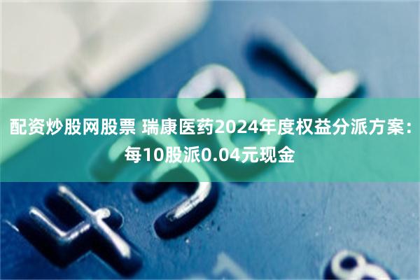 配资炒股网股票 瑞康医药2024年度权益分派方案：每10股派0.04元现金